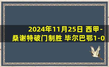 2024年11月25日 西甲-桑谢特破门制胜 毕尔巴鄂1-0皇家社会